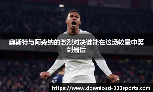 奥斯特与阿森纳的激烈对决谁能在这场较量中笑到最后