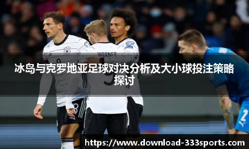 冰岛与克罗地亚足球对决分析及大小球投注策略探讨
