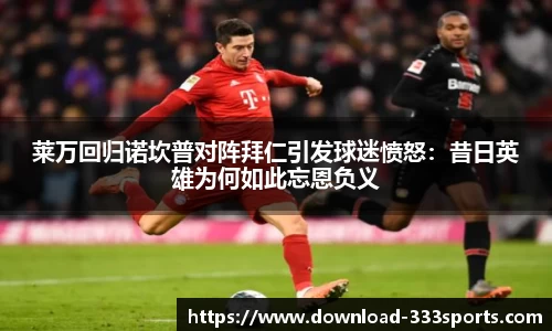 莱万回归诺坎普对阵拜仁引发球迷愤怒：昔日英雄为何如此忘恩负义