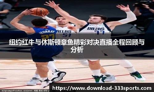纽约红牛与休斯顿章鱼精彩对决直播全程回顾与分析