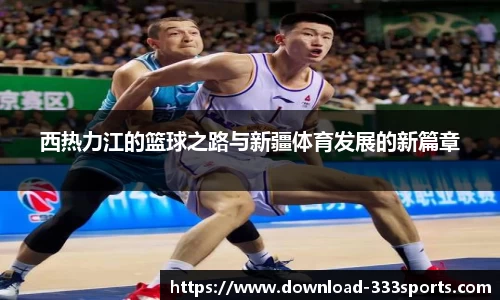 西热力江的篮球之路与新疆体育发展的新篇章
