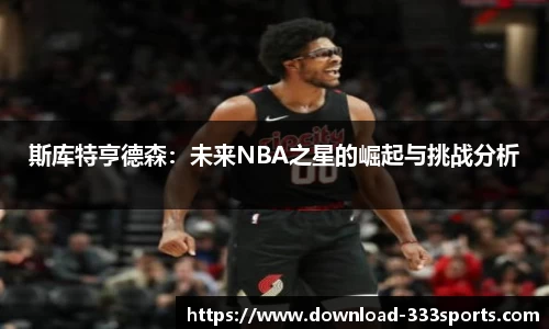 斯库特亨德森：未来NBA之星的崛起与挑战分析