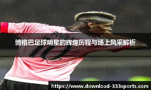 博格巴足球明星的辉煌历程与场上风采解析