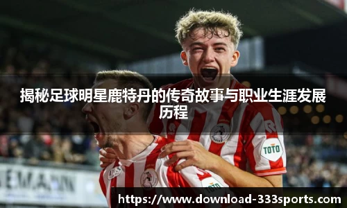 揭秘足球明星鹿特丹的传奇故事与职业生涯发展历程