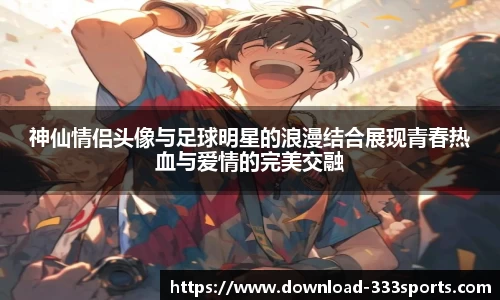 神仙情侣头像与足球明星的浪漫结合展现青春热血与爱情的完美交融