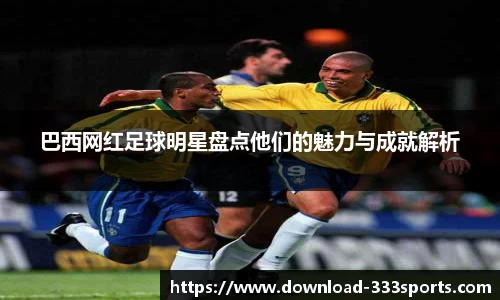 巴西网红足球明星盘点他们的魅力与成就解析